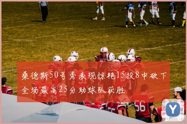 桑德斯50号秀表现惊艳15投8中砍下全场最高25分助球队获胜