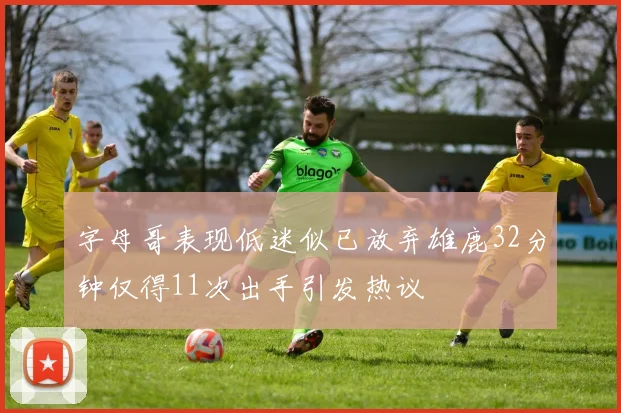 字母哥表现低迷似已放弃雄鹿32分钟仅得11次出手引发热议