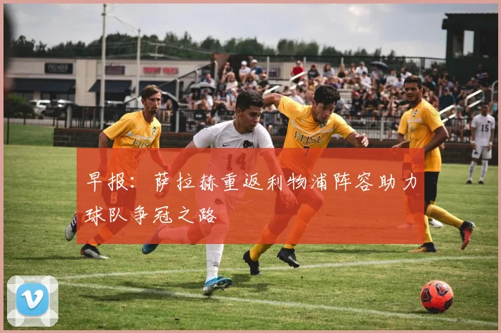 早报：萨拉赫重返利物浦阵容助力球队争冠之路