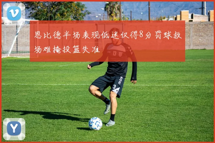 恩比德半场表现低迷仅得8分罚球救场难掩投篮失准