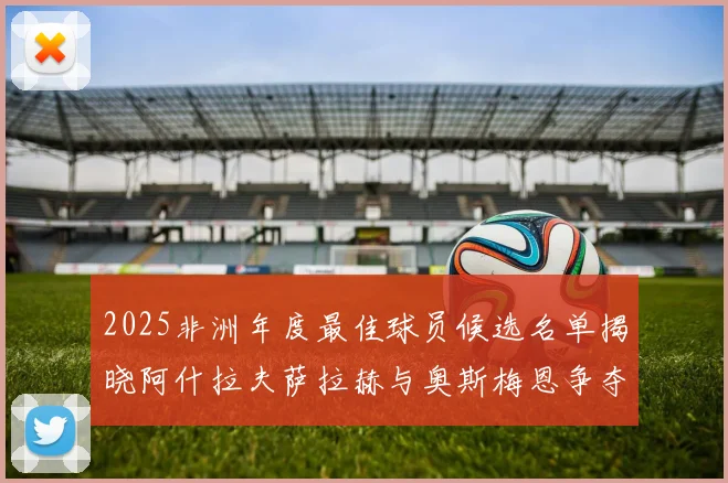 2025非洲年度最佳球员候选名单揭晓阿什拉夫萨拉赫与奥斯梅恩争夺荣耀