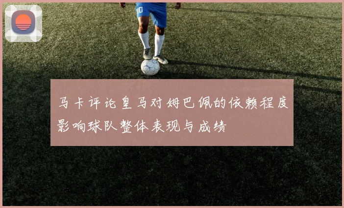 马卡评论皇马对姆巴佩的依赖程度影响球队整体表现与成绩