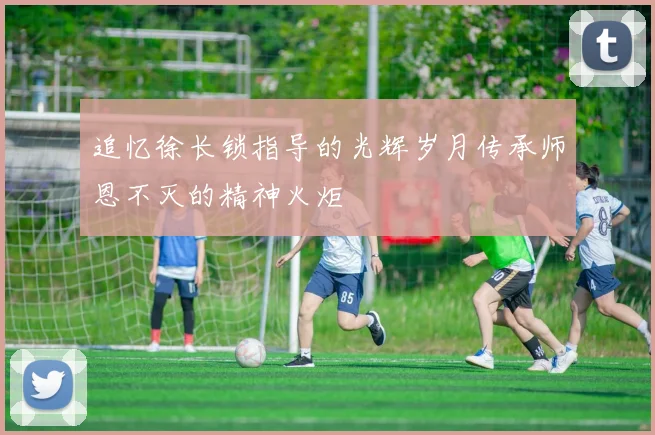 追忆徐长锁指导的光辉岁月传承师恩不灭的精神火炬