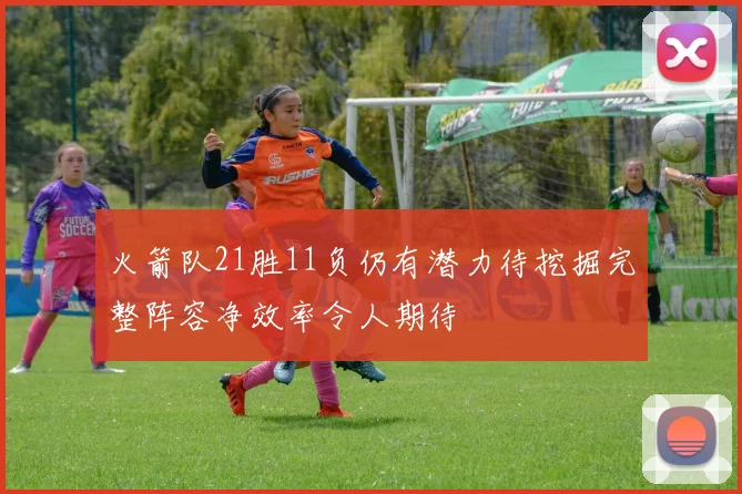 火箭队21胜11负仍有潜力待挖掘完整阵容净效率令人期待