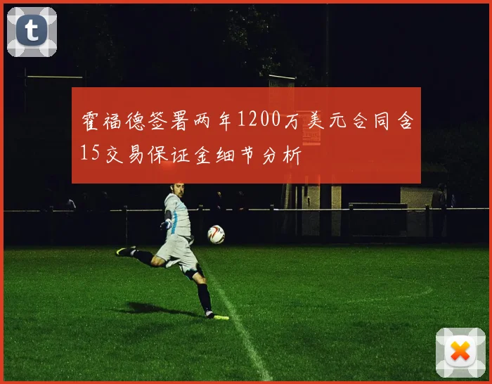 霍福德签署两年1200万美元合同含15交易保证金细节分析