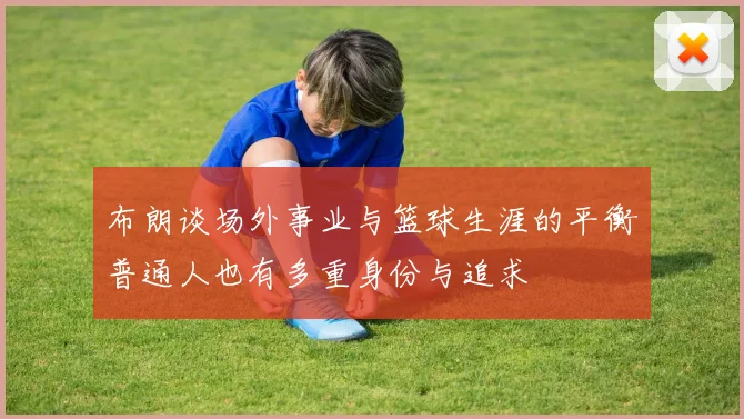 布朗谈场外事业与篮球生涯的平衡普通人也有多重身份与追求