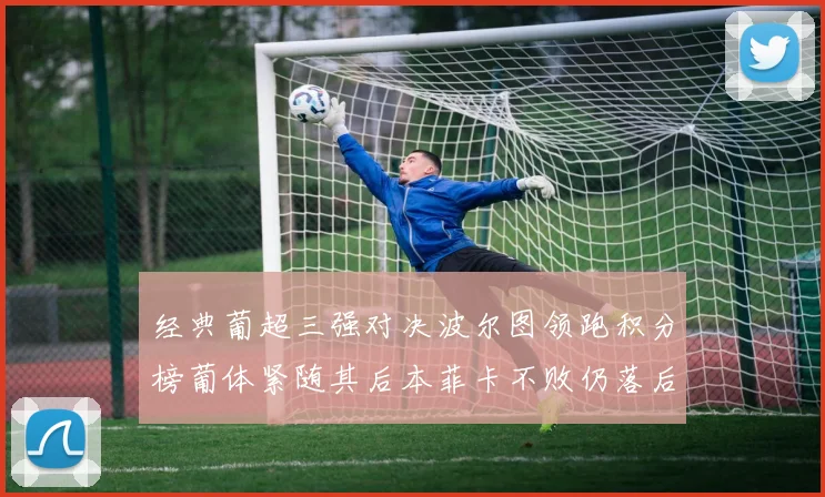 经典葡超三强对决波尔图领跑积分榜葡体紧随其后本菲卡不败仍落后八分