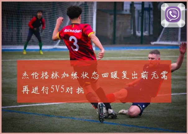 杰伦格林加练状态回暖复出前无需再进行5V5对抗