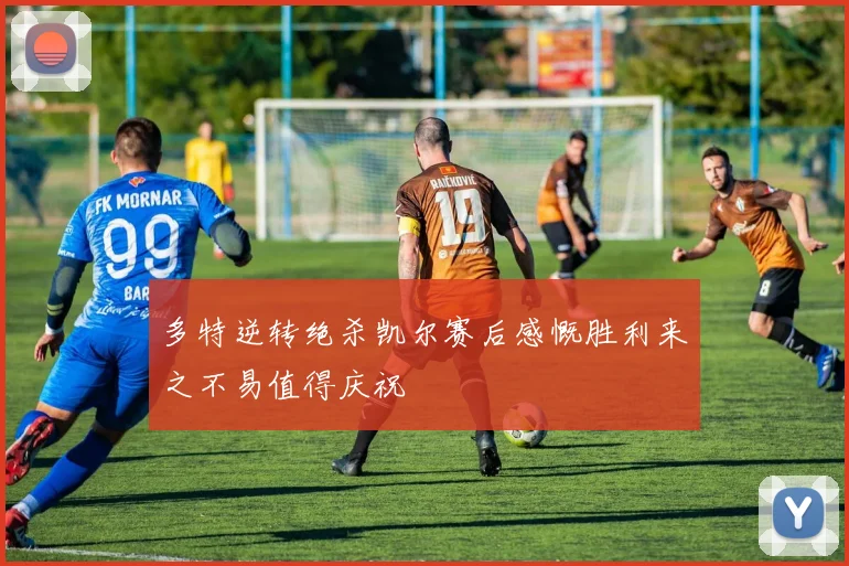 多特逆转绝杀凯尔赛后感慨胜利来之不易值得庆祝