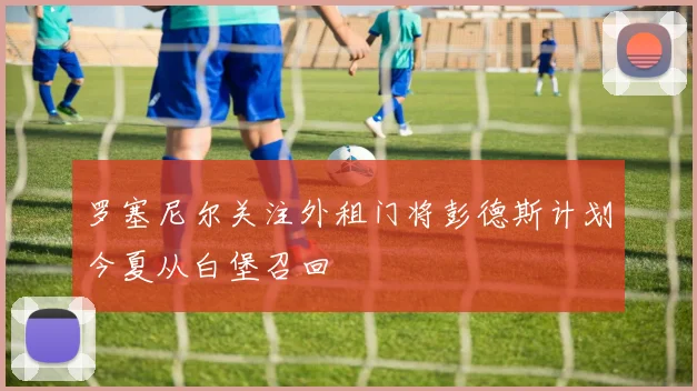 罗塞尼尔关注外租门将彭德斯计划今夏从白堡召回
