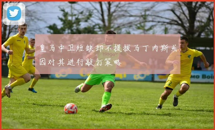 皇马中卫短缺却不提拔马丁内斯或因对其进行敲打策略