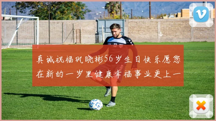 真诚祝福巩晓彬56岁生日快乐愿您在新的一岁里健康幸福事业更上一层楼