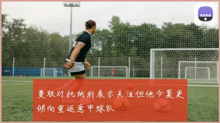 曼联对托纳利表示关注但他今夏更倾向重返意甲球队
