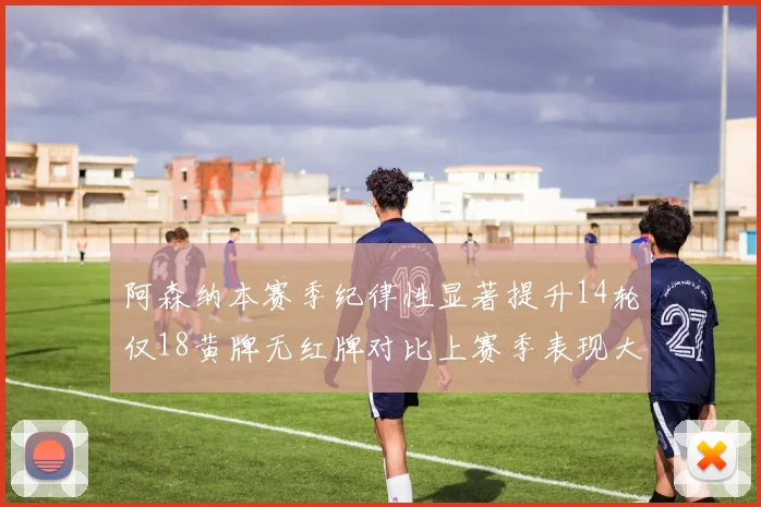 阿森纳本赛季纪律性显著提升14轮仅18黄牌无红牌对比上赛季表现大幅改善