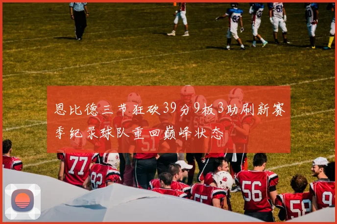 恩比德三节狂砍39分9板3助刷新赛季纪录球队重回巅峰状态