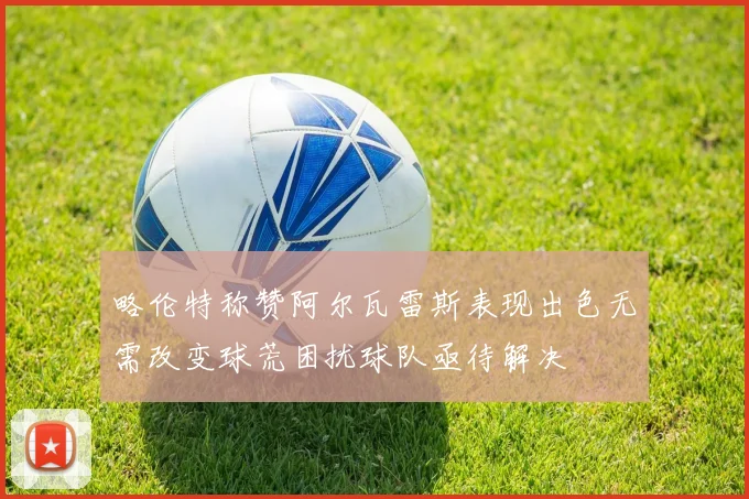 略伦特称赞阿尔瓦雷斯表现出色无需改变球荒困扰球队亟待解决