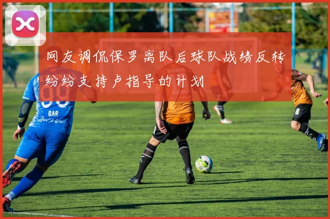 网友调侃保罗离队后球队战绩反转纷纷支持卢指导的计划