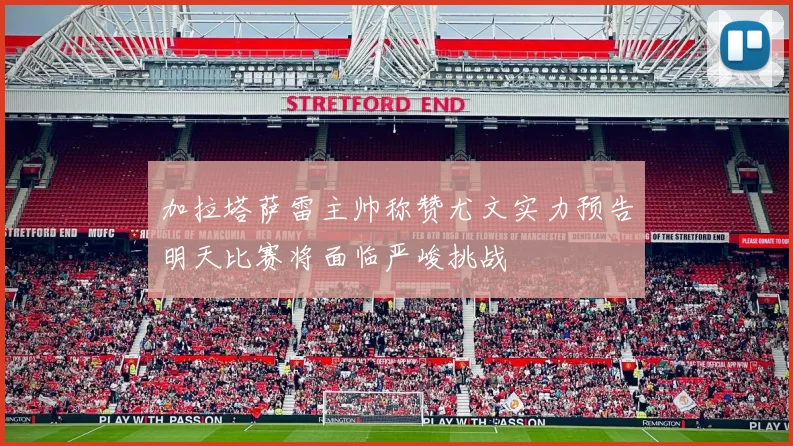 加拉塔萨雷主帅称赞尤文实力预告明天比赛将面临严峻挑战