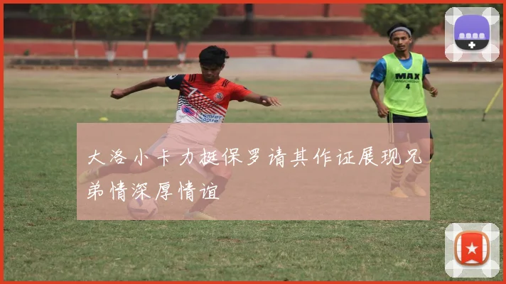 大洛小卡力挺保罗请其作证展现兄弟情深厚情谊