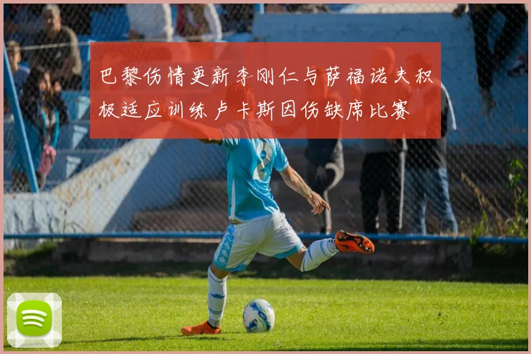 巴黎伤情更新李刚仁与萨福诺夫积极适应训练卢卡斯因伤缺席比赛