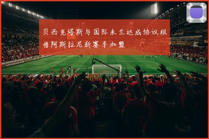 贝西克塔斯与国际米兰达成协议租借阿斯拉尼新赛季加盟