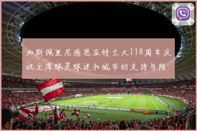 加斯佩里尼感恩亚特兰大118周年庆祝主席球员球迷和城市的支持与陪伴