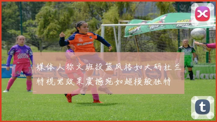 媒体人称文班投篮风格如大码杜兰特视觉效果震撼宛如超模般独特