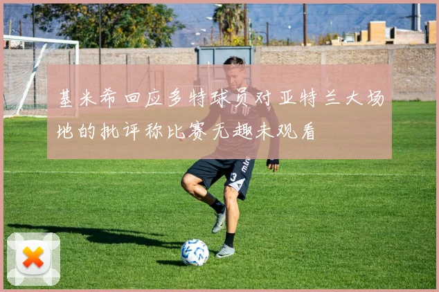 基米希回应多特球员对亚特兰大场地的批评称比赛无趣未观看