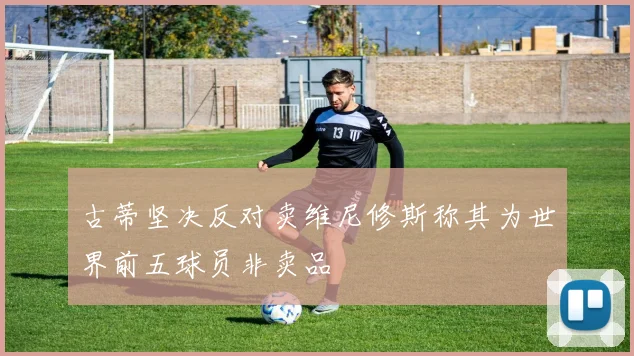 古蒂坚决反对卖维尼修斯称其为世界前五球员非卖品