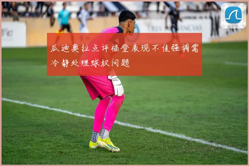 瓜迪奥拉点评福登表现不佳强调需冷静处理球权问题