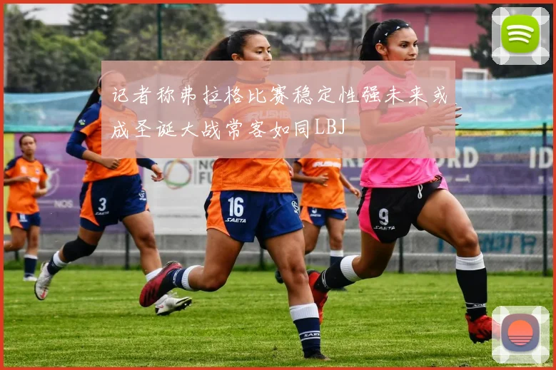 记者称弗拉格比赛稳定性强未来或成圣诞大战常客如同LBJ