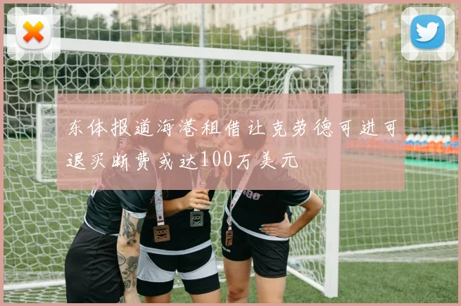 东体报道海港租借让克劳德可进可退买断费或达100万美元