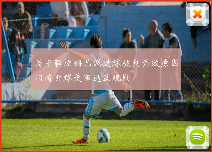 马卡解读姆巴佩进球被判无效原因门将开球受阻违反规则